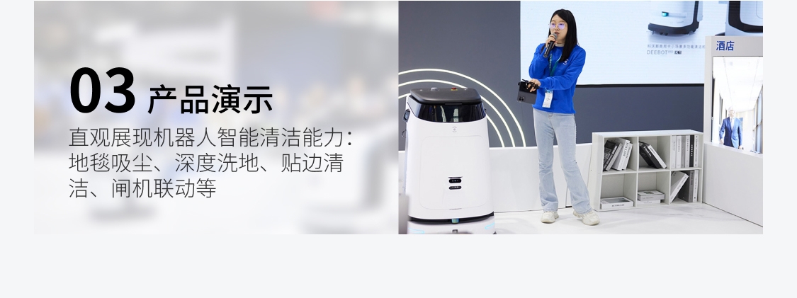 观展看点,03产品演示,直观展现机器人智能清洁能力：地毯吸尘、深度洗地、贴边清洁、闸机联动等,科沃斯2024CCE上海国际清洁技术与设备博览会